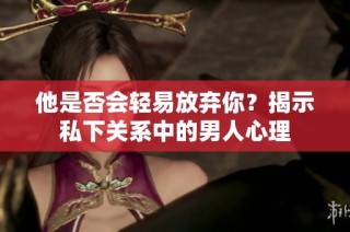 他是否会轻易放弃你？揭示私下关系中的男人心理
