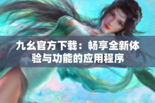 九幺官方下载：畅享全新体验与功能的应用程序