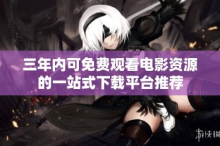 三年内可免费观看电影资源的一站式下载平台推荐