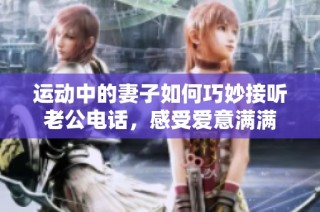 运动中的妻子如何巧妙接听老公电话，感受爱意满满
