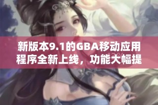 新版本9.1的GBA移动应用程序全新上线，功能大幅提升
