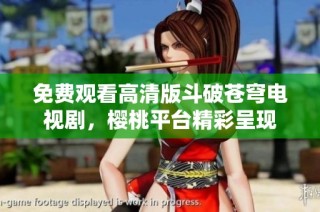 免费观看高清版斗破苍穹电视剧，樱桃平台精彩呈现