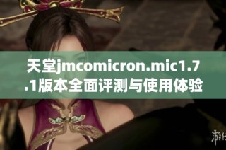 天堂jmcomicron.mic1.7.1版本全面评测与使用体验分享