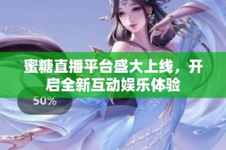 蜜糖直播平台盛大上线，开启全新互动娱乐体验