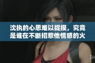 沈执的心思难以捉摸，究竟是谁在不断招惹他情感的火花