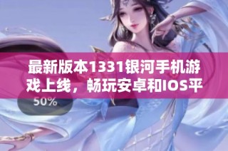 最新版本1331银河手机游戏上线，畅玩安卓和IOS平台