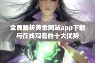 全面解析黄金网站app下载与在线观看的十大优势