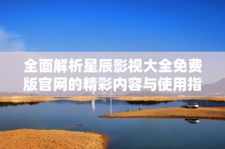 全面解析星辰影视大全免费版官网的精彩内容与使用指南