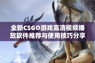 全新CSGO游戏高清视频播放软件推荐与使用技巧分享