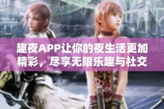 趣夜APP让你的夜生活更加精彩，尽享无限乐趣与社交体验