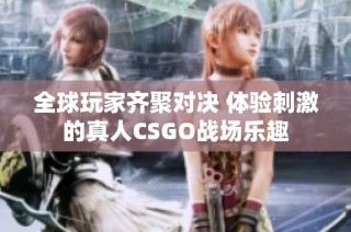 全球玩家齐聚对决 体验刺激的真人CSGO战场乐趣