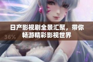日产影视剧全景汇聚，带你畅游精彩影视世界