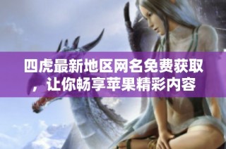 四虎最新地区网名免费获取，让你畅享苹果精彩内容