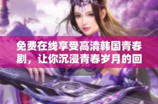 免费在线享受高清韩国青春剧，让你沉浸青春岁月的回忆