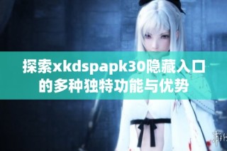 探索xkdspapk30隐藏入口的多种独特功能与优势