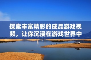 探索丰富精彩的成品游戏视频，让你沉浸在游戏世界中