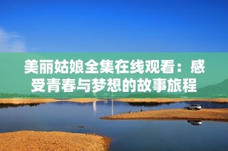 美丽姑娘全集在线观看：感受青春与梦想的故事旅程