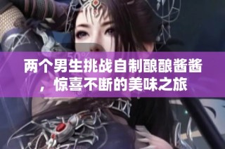 两个男生挑战自制酿酿酱酱，惊喜不断的美味之旅