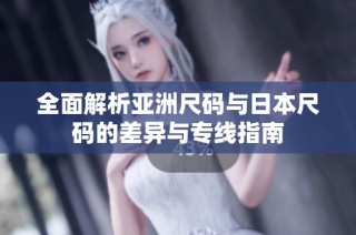 全面解析亚洲尺码与日本尺码的差异与专线指南