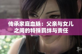 传承家庭血脉：父亲与女儿之间的特殊羁绊与责任