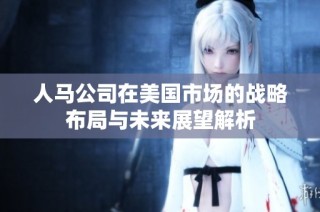 人马公司在美国市场的战略布局与未来展望解析