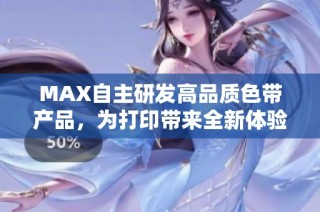 MAX自主研发高品质色带产品，为打印带来全新体验