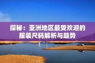 探秘：亚洲地区最受欢迎的服装尺码解析与趋势