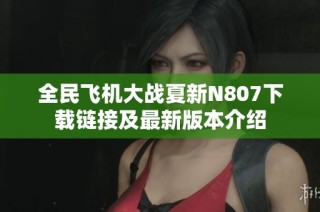 全民飞机大战夏新N807下载链接及最新版本介绍