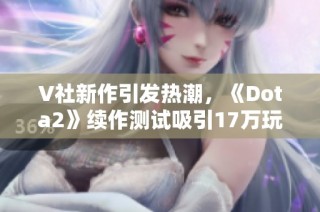 V社新作引发热潮，《Dota2》续作测试吸引17万玩家参与