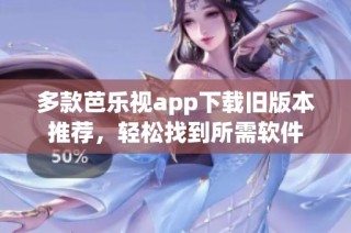多款芭乐视app下载旧版本推荐，轻松找到所需软件