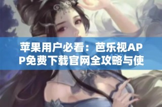 苹果用户必看：芭乐视APP免费下载官网全攻略与使用指南