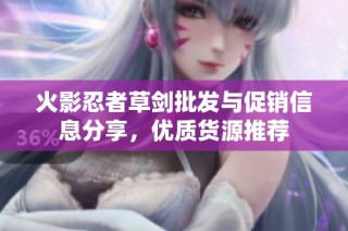 火影忍者草剑批发与促销信息分享，优质货源推荐