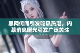 黑网传闻引发吃瓜热潮，内幕消息曝光引发广泛关注