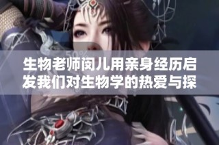 生物老师闵儿用亲身经历启发我们对生物学的热爱与探索