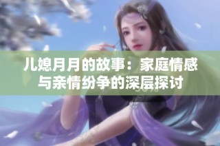 儿媳月月的故事：家庭情感与亲情纷争的深层探讨