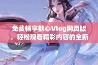 免费畅享糖心Vlog网页版，轻松观看精彩内容的全新体验