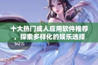十大热门成人应用软件推荐，探索多样化的娱乐选择