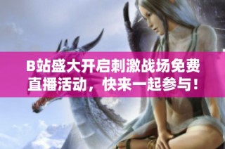 B站盛大开启刺激战场免费直播活动，快来一起参与！
