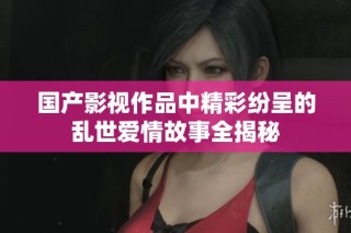 国产影视作品中精彩纷呈的乱世爱情故事全揭秘