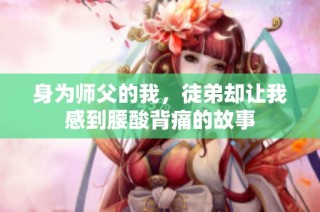 身为师父的我，徒弟却让我感到腰酸背痛的故事