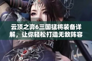 云顶之弈6三国猛将装备详解，让你轻松打造无敌阵容的秘诀