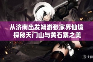 从济南出发畅游张家界仙境 探秘天门山与黄石寨之美