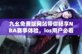九幺免费版网站带你畅享NBA赛事体验，ios用户必看指南
