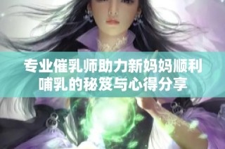 专业催乳师助力新妈妈顺利哺乳的秘笈与心得分享