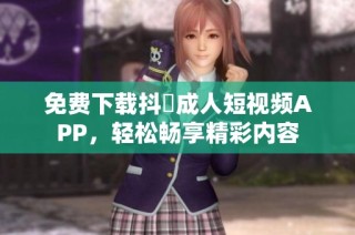 免费下载抖抈成人短视频APP，轻松畅享精彩内容