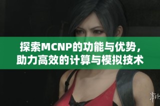 探索MCNP的功能与优势，助力高效的计算与模拟技术