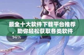 最全十大软件下载平台推荐，助你轻松获取各类软件