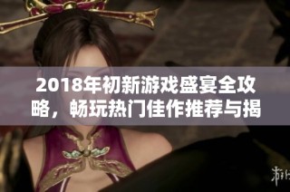 2018年初新游戏盛宴全攻略，畅玩热门佳作推荐与揭秘
