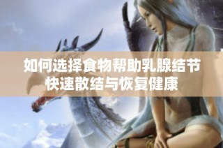 如何选择食物帮助乳腺结节快速散结与恢复健康