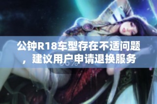 公钟R18车型存在不适问题，建议用户申请退换服务